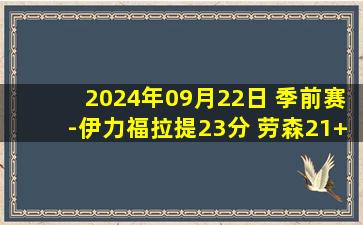 2024年09月22日 季前赛-伊力福拉提23分 劳森21+19 新疆大胜青岛迎三连胜